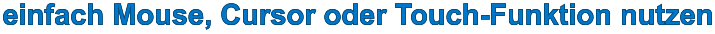 einfach Mouse, Cursor oder Touch-Funktion nutzen